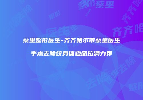 蔡里整形医生-齐齐哈尔市蔡里医生手术去除纹身体验感拉满力荐
