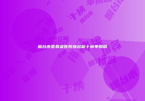 烟台市垫鼻梁医院排名前十榜单揭晓