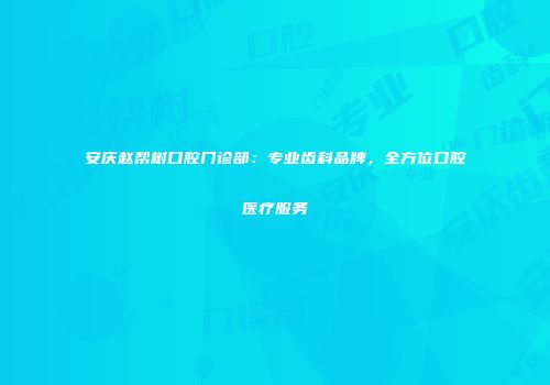 安庆赵帮树口腔门诊部：专业齿科品牌，全方位口腔医疗服务