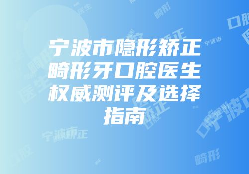宁波市隐形矫正畸形牙口腔医生权威测评及选择指南