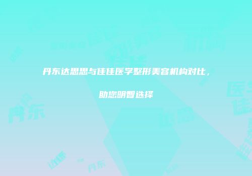 丹东达思思与佳佳医学整形美容机构对比，助您明智选择