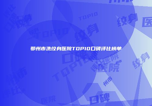 鄂州市洗纹身医院TOP10口碑评比榜单