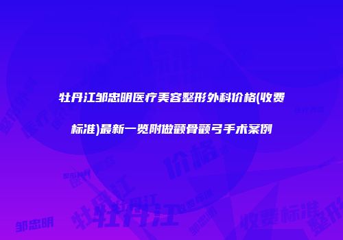 牡丹江邹忠明医疗美容整形外科价格(收费标准)最新一览附做颧骨颧弓手术案例