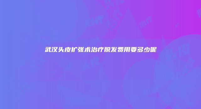 武汉头皮扩张术治疗脱发费用要多少呢
