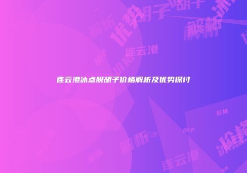连云港冰点脱胡子价格解析及优势探讨