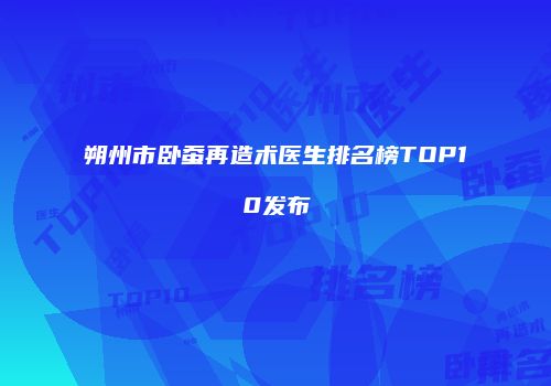 朔州市卧蚕再造术医生排名榜TOP10发布