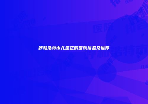 呼和浩特市儿童正畸医院排名及推荐