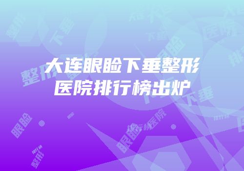 大连眼睑下垂整形医院排行榜出炉