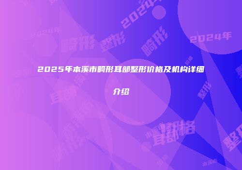 2025年本溪市畸形耳部整形价格及机构详细介绍