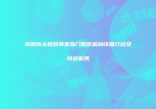 阜阳市太和县两家热门整形机构详细介绍及特色服务