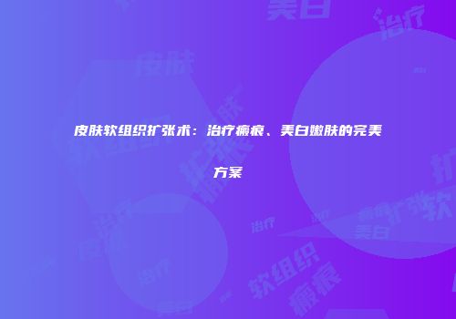 皮肤软组织扩张术：治疗瘢痕、美白嫩肤的完美方案