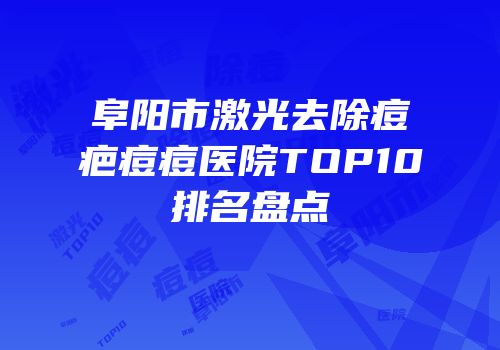 阜阳市激光去除痘疤痘痘医院TOP10排名盘点