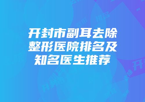 开封市副耳去除整形医院排名及知名医生推荐