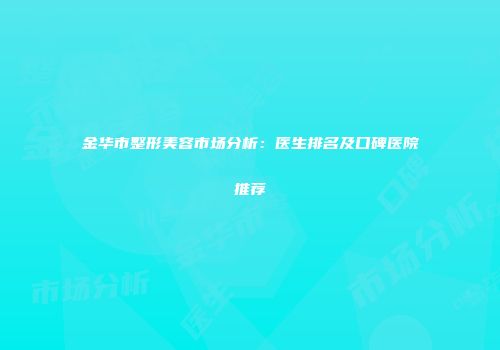 金华市整形美容市场分析：医生排名及口碑医院推荐