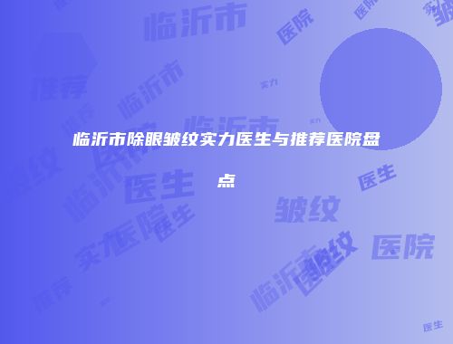 临沂市除眼皱纹实力医生与推荐医院盘点