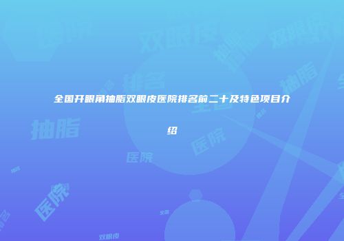 全国开眼角抽脂双眼皮医院排名前二十及特色项目介绍
