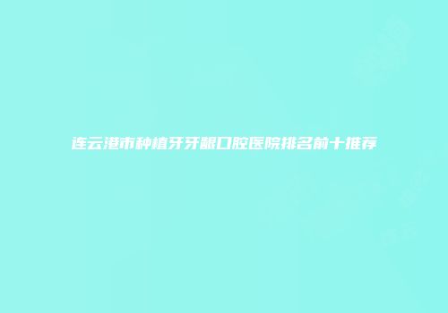 连云港市种植牙牙龈口腔医院排名前十推荐