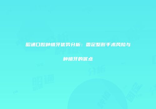 昭通口腔种植牙优势分析：固定整形手术风险与种植牙的优点