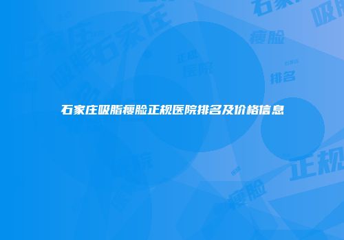 石家庄吸脂瘦脸正规医院排名及价格信息