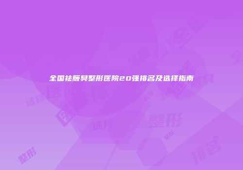 全国祛腋臭整形医院20强排名及选择指南