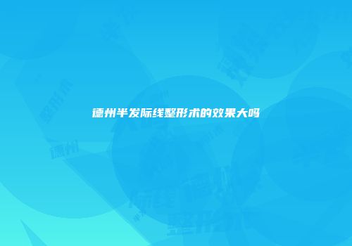 德州半发际线整形术的效果大吗