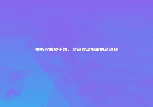抽脂双眼皮手术：塑造灵动电眼的新选择
