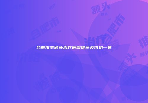 合肥市丰额头治疗医院推荐及价格一览