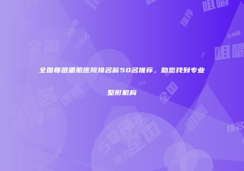 全国瘦咀嚼肌医院排名前50名推荐，助您找到专业整形机构