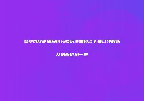 温州市胶原蛋白填充痘坑医生排名十强口碑解析及祛斑价格一览