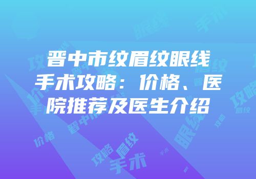 晋中市纹眉纹眼线手术攻略：价格、医院推荐及医生介绍