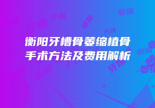 衡阳牙槽骨萎缩植骨手术方法及费用解析