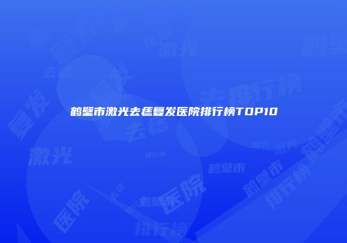鹤壁市激光去痣复发医院排行榜TOP10