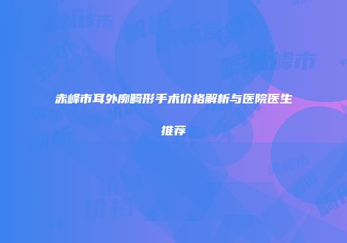 赤峰市耳外廓畸形手术价格解析与医院医生推荐