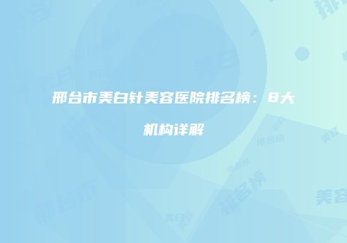 邢台市美白针美容医院排名榜：8大机构详解