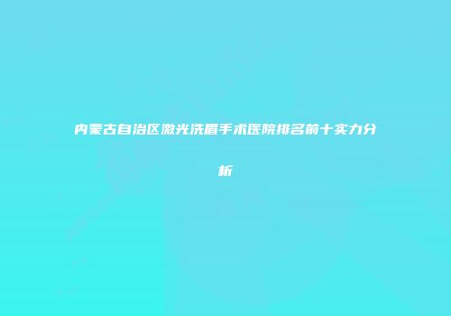 内蒙古自治区激光洗眉手术医院排名前十实力分析