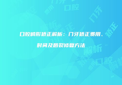口腔畸形矫正解析：门牙矫正费用、时间及唇裂修复方法