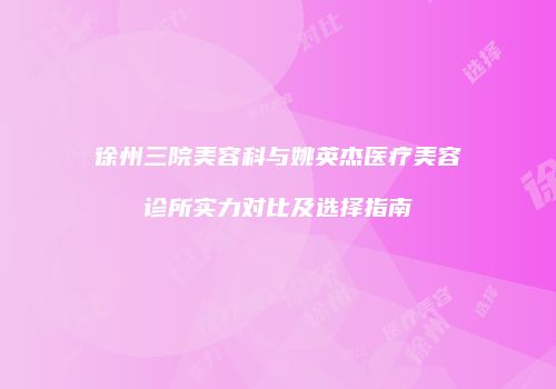 徐州三院美容科与姚英杰医疗美容诊所实力对比及选择指南