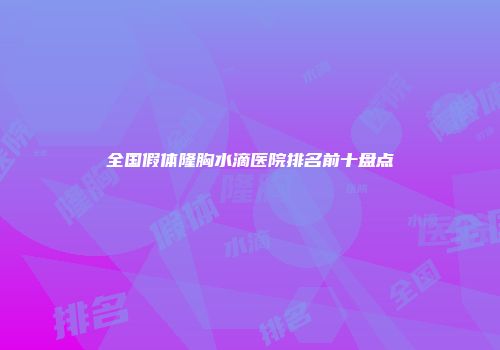 全国假体隆胸水滴医院排名前十盘点