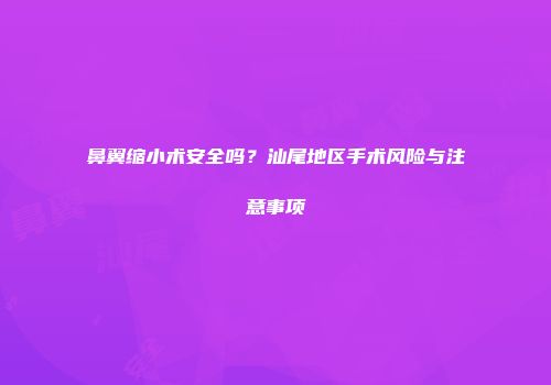 鼻翼缩小术安全吗？汕尾地区手术风险与注意事项