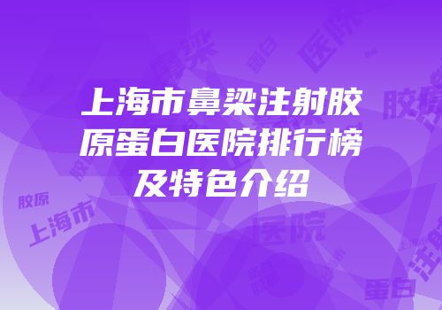 上海市鼻梁注射胶原蛋白医院排行榜及特色介绍
