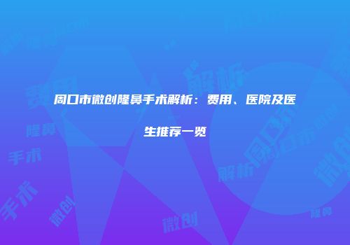 周口市微创隆鼻手术解析：费用、医院及医生推荐一览