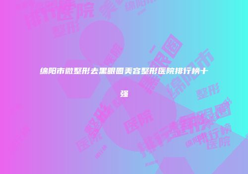 绵阳市微整形去黑眼圈美容整形医院排行榜十强