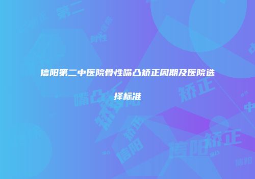 信阳第二中医院骨性嘴凸矫正周期及医院选择标准