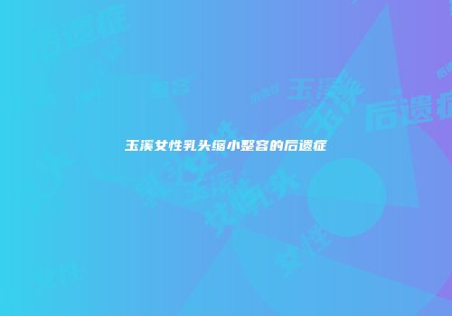 玉溪女性乳头缩小整容的后遗症