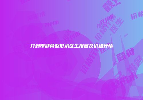 开封市颧骨整形术医生排名及价格行情
