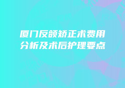 厦门反颌矫正术费用分析及术后护理要点