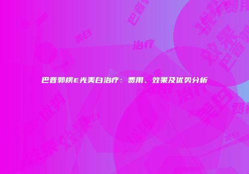 巴音郭楞E光美白治疗：费用、效果及优势分析
