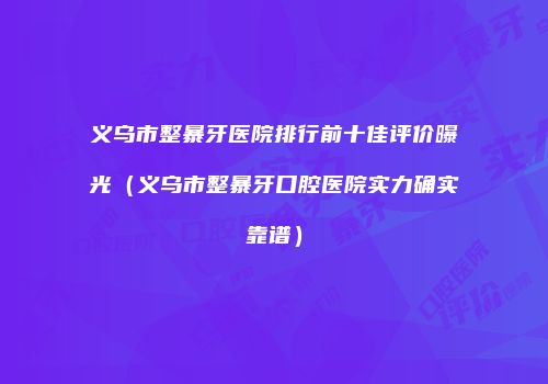 义乌市整暴牙医院排行前十佳评价曝光（义乌市整暴牙口腔医院实力确实靠谱）