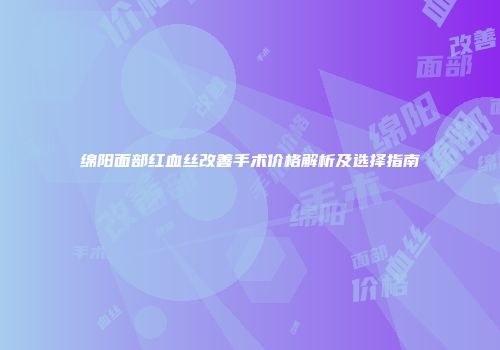 绵阳面部红血丝改善手术价格解析及选择指南