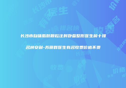 长沙市自体脂肪颗粒注射卧蚕整形医生前十排名榜安利-苏丽群医生有名收费价格不贵
